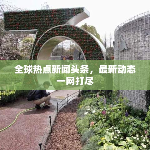 全球熱點(diǎn)新聞?lì)^條，最新動(dòng)態(tài)一網(wǎng)打盡