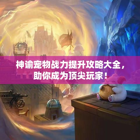 神諭寵物戰(zhàn)力提升攻略大全，助你成為頂尖玩家！