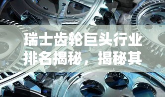 瑞士齒輪巨頭行業(yè)排名揭秘，揭秘其超凡影響力與業(yè)界地位