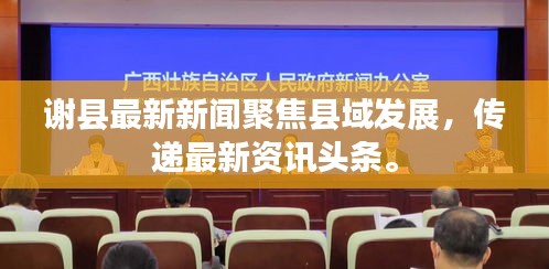 謝縣最新新聞聚焦縣域發(fā)展，傳遞最新資訊頭條。