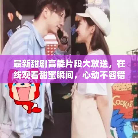 最新甜劇高能片段大放送，在線觀看甜蜜瞬間，心動不容錯過！