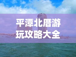 平潭北厝游玩攻略大全，帶你玩轉(zhuǎn)海島風(fēng)情！
