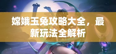 嫦娥玉兔攻略大全，最新玩法全解析