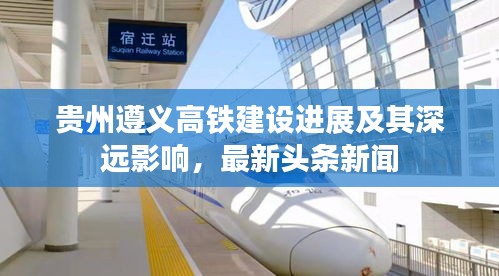 貴州遵義高鐵建設(shè)進(jìn)展及其深遠(yuǎn)影響，最新頭條新聞