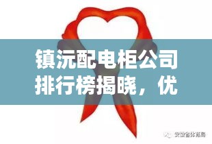 鎮(zhèn)沅配電柜公司排行榜揭曉，優(yōu)質(zhì)企業(yè)一覽無余