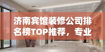 濟南賓館裝修公司排名榜TOP推薦，專業(yè)設(shè)計施工團隊一網(wǎng)打盡！