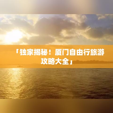 「獨家揭秘！廈門自由行旅游攻略大全」