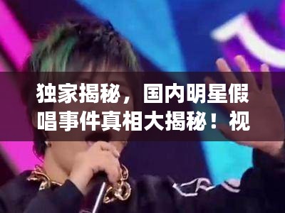獨(dú)家揭秘，國內(nèi)明星假唱事件真相大揭秘！視頻曝光真相