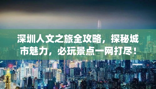 深圳人文之旅全攻略，探秘城市魅力，必玩景點一網(wǎng)打盡！