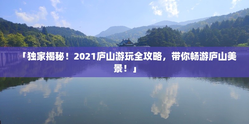 「獨家揭秘！2021廬山游玩全攻略，帶你暢游廬山美景！」