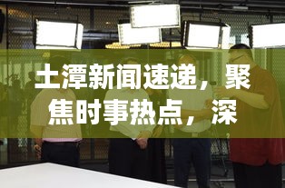 土潭新聞速遞，聚焦時事熱點，深度解讀土潭最新動態(tài)