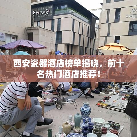 西安瓷器酒店榜單揭曉，前十名熱門酒店推薦！