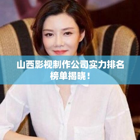 山西影視制作公司實(shí)力排名榜單揭曉！