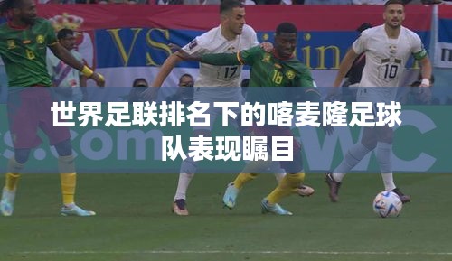 世界足聯(lián)排名下的喀麥隆足球隊表現(xiàn)矚目