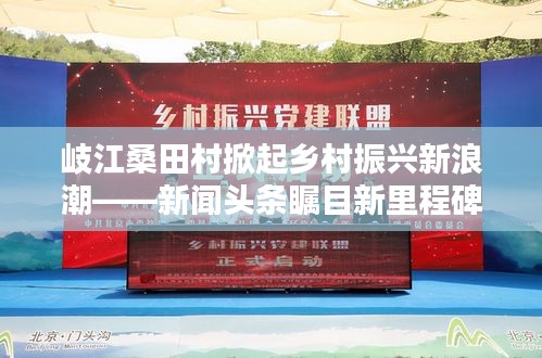 岐江桑田村掀起鄉(xiāng)村振興新浪潮——新聞?lì)^條矚目新里程碑