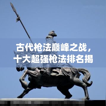 古代槍法巔峰之戰(zhàn)，十大超強槍法排名揭曉！