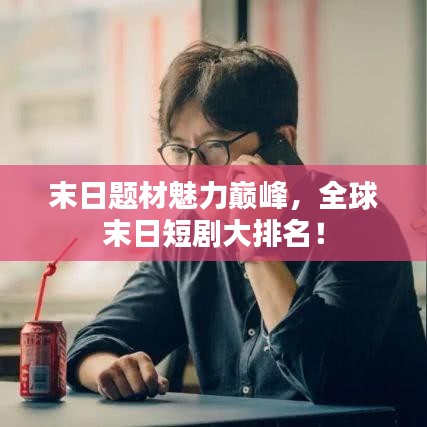 末日題材魅力巔峰，全球末日短劇大排名！