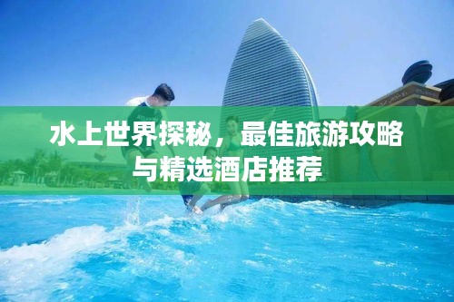 水上世界探秘，最佳旅游攻略與精選酒店推薦