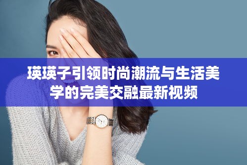 瑛瑛子引領(lǐng)時(shí)尚潮流與生活美學(xué)的完美交融最新視頻
