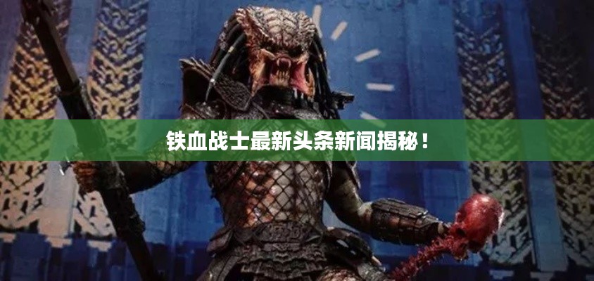 鐵血戰(zhàn)士最新頭條新聞揭秘！