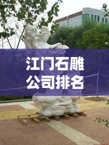 江門石雕公司排名揭曉，優(yōu)質(zhì)石雕供應(yīng)商推薦