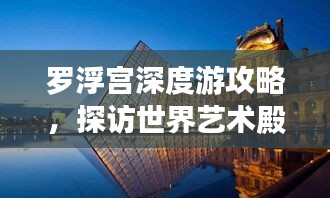 羅浮宮深度游攻略，探訪世界藝術(shù)殿堂的絕佳體驗