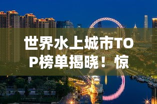 世界水上城市TOP榜單揭曉！驚艷你的眼球！