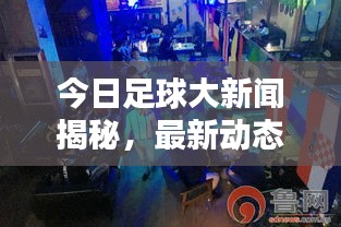 今日足球大新聞揭秘，最新動態(tài)掀起球迷熱潮！