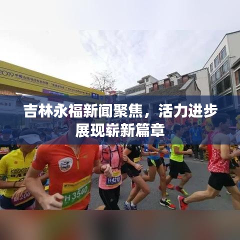 吉林永福新聞聚焦，活力進步展現(xiàn)嶄新篇章