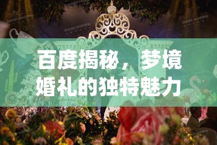 百度揭秘，夢境婚禮的獨特魅力，當婚姻與搜索引擎的奇妙邂逅