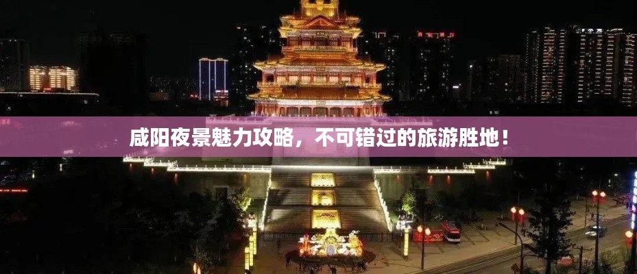 咸陽(yáng)夜景魅力攻略，不可錯(cuò)過(guò)的旅游勝地！