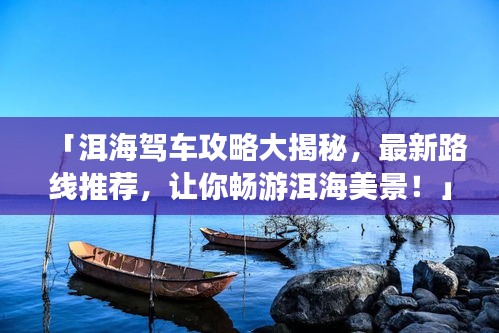 「洱海駕車攻略大揭秘，最新路線推薦，讓你暢游洱海美景！」
