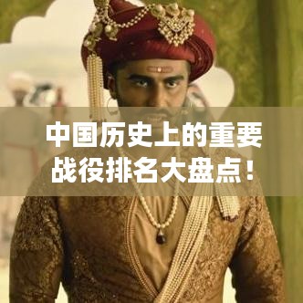 中國(guó)歷史上的重要戰(zhàn)役排名大盤(pán)點(diǎn)！不容錯(cuò)過(guò)的戰(zhàn)爭(zhēng)史詩(shī)回顧