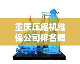 重慶壓縮機(jī)維保公司排名揭曉，專業(yè)實(shí)力比拼，優(yōu)質(zhì)企業(yè)榜單出爐！