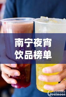 南寧夜宵飲品榜單TOP10，飲品界的璀璨明珠，你喝對了嗎？