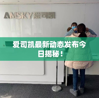 愛司凱最新動態(tài)發(fā)布今日揭秘！