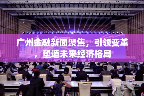 廣州金融新聞聚焦，引領(lǐng)變革，塑造未來經(jīng)濟(jì)格局