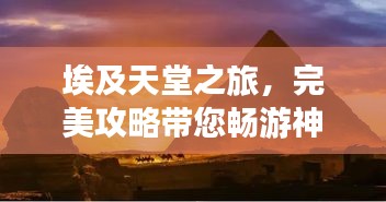 埃及天堂之旅，完美攻略帶您暢游神秘國度