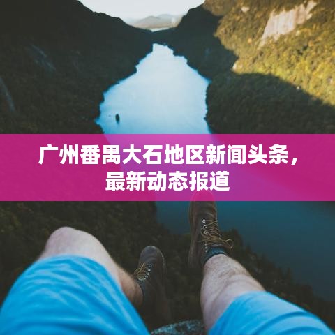 廣州番禺大石地區(qū)新聞頭條，最新動態(tài)報道