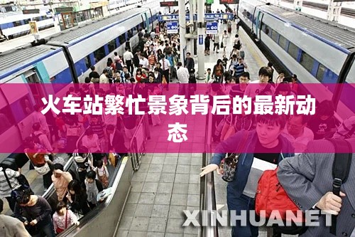 火車站繁忙景象背后的最新動態(tài)