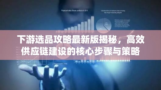 下游選品攻略最新版揭秘，高效供應鏈建設的核心步驟與策略