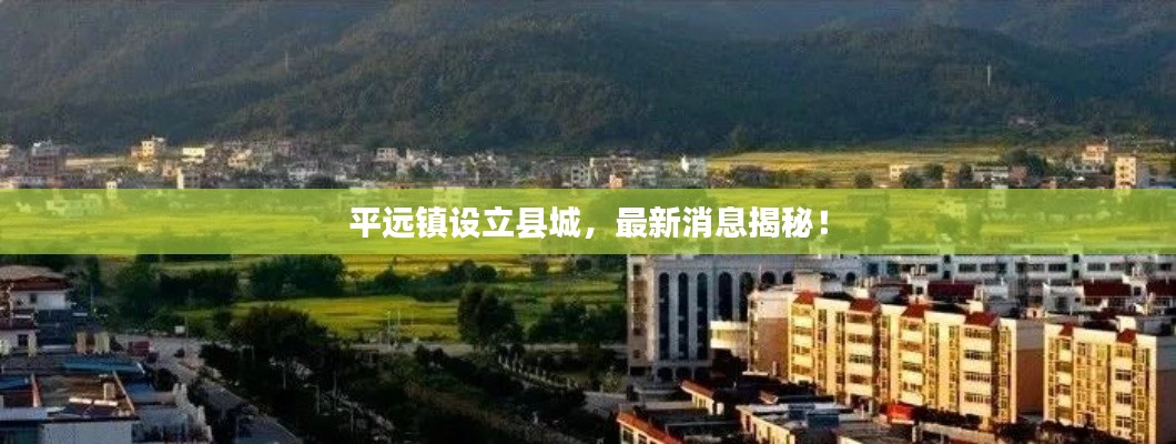 平遠(yuǎn)鎮(zhèn)設(shè)立縣城，最新消息揭秘！