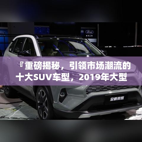 『重磅揭秘，引領(lǐng)市場潮流的十大SUV車型，2019年大型SUV排名前十榜單』