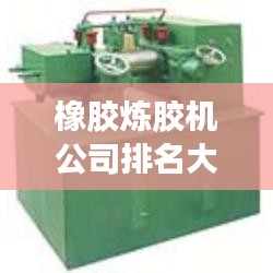 橡膠煉膠機公司排名大揭秘，優(yōu)質(zhì)供應(yīng)商一覽無余！