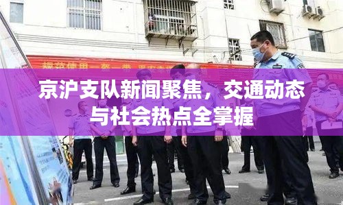 京滬支隊(duì)新聞聚焦，交通動(dòng)態(tài)與社會(huì)熱點(diǎn)全掌握