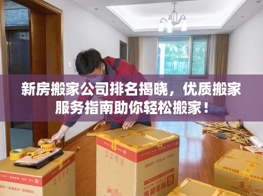 新房搬家公司排名揭曉，優(yōu)質(zhì)搬家服務(wù)指南助你輕松搬家！