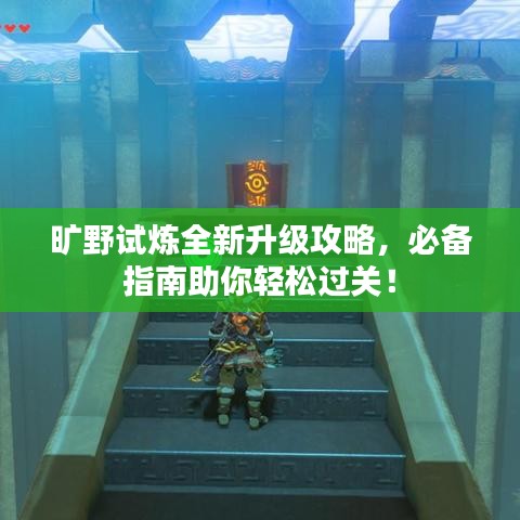 曠野試煉全新升級攻略，必備指南助你輕松過關！