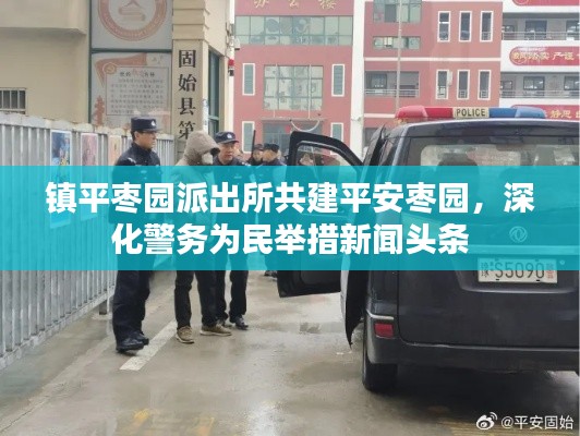 鎮(zhèn)平棗園派出所共建平安棗園，深化警務(wù)為民舉措新聞?lì)^條