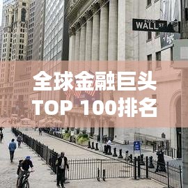 全球金融巨頭TOP 100排名揭秘，世界金融領(lǐng)域的力量分布與格局分析