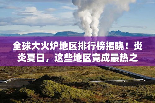 全球大火爐地區(qū)排行榜揭曉！炎炎夏日，這些地區(qū)竟成最熱之地
